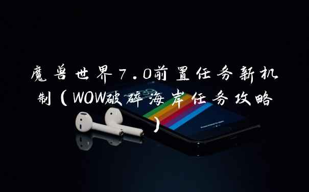 魔兽世界7.0前置任务新机制（WOW破碎海岸任务攻略）