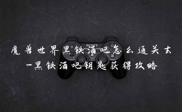 魔兽世界黑铁酒吧怎么通关去-黑铁酒吧钥匙获得攻略