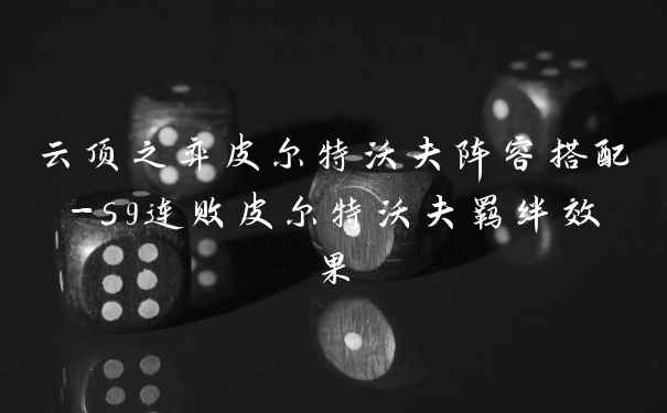 云顶之弈皮尔特沃夫阵容搭配-s9连败皮尔特沃夫羁绊效果