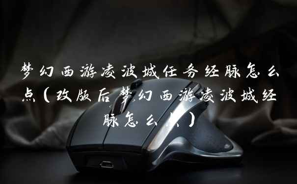 梦幻西游凌波城任务经脉怎么点（改版后梦幻西游凌波城经脉怎么点）