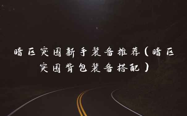 暗区突围新手装备推荐（暗区突围背包装备搭配）