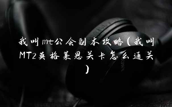 我叫mt公会副本攻略（我叫MT2莫格莱恩关卡怎么通关）