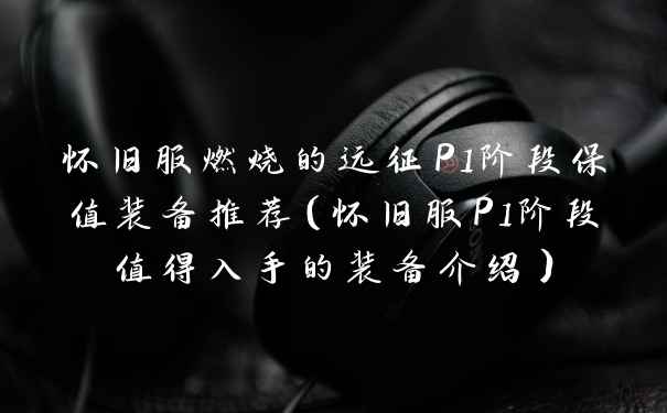 怀旧服燃烧的远征P1阶段保值装备推荐（怀旧服P1阶段值得入手的装备介绍）