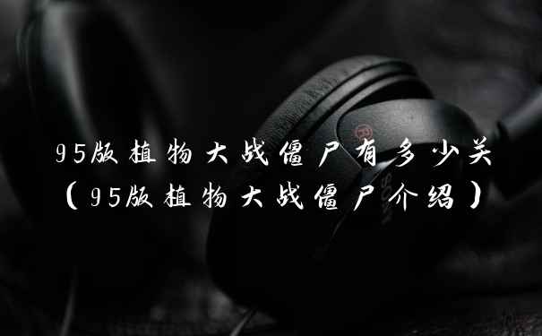 95版植物大战僵尸有多少关(95版植物大战僵尸介绍)