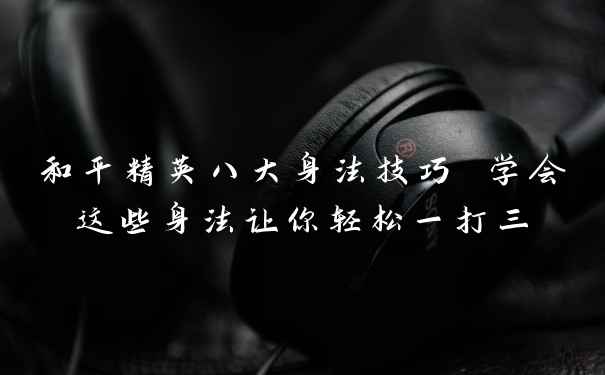 和平精英八大身法技巧 学会这些身法让你轻松一打三