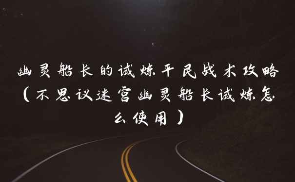 幽灵船长的试炼平民战术攻略（不思议迷宫幽灵船长试炼怎么使用）