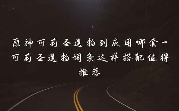 原神可莉圣遗物到底用哪套-可莉圣遗物词条这样搭配值得推荐