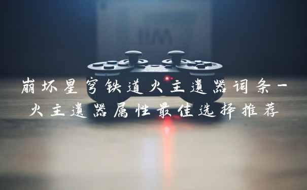 崩坏星穹铁道火主遗器词条-火主遗器属性最佳选择推荐