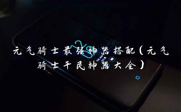元气骑士最强神器搭配（元气骑士平民神器大全）