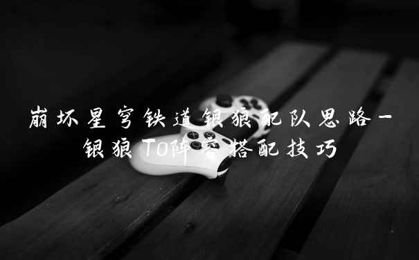 崩坏星穹铁道银狼配队思路-银狼T0阵容搭配技巧