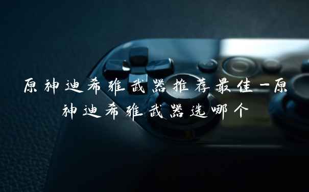 原神迪希雅武器推荐最佳-原神迪希雅武器选哪个