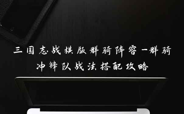 三国志战棋版群骑阵容-群骑冲锋队战法搭配攻略