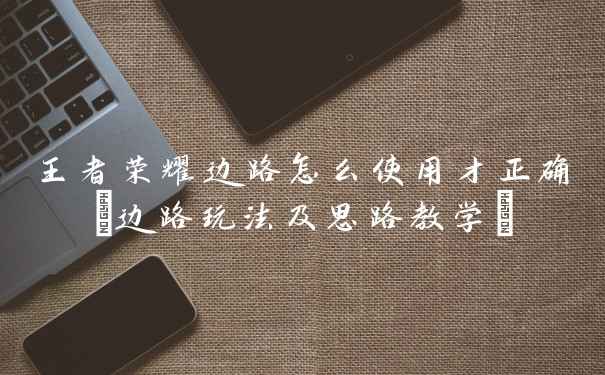 王者荣耀边路怎么使用才正确(边路玩法及思路教学)