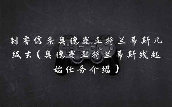 刺客信条奥德赛亚特兰蒂斯几级去（奥德赛亚特兰蒂斯线起始任务介绍）