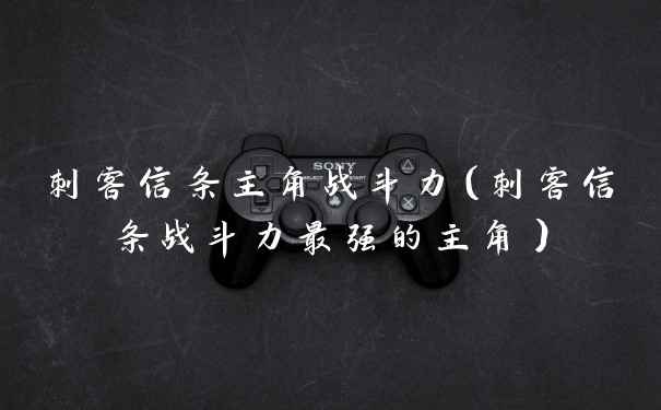 刺客信条主角战斗力（刺客信条战斗力最强的主角）