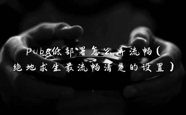 pubg低部署怎么弄流畅（绝地求生最流畅清楚的设置）