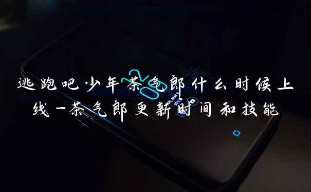 逃跑吧少年茶气郎什么时候上线-茶气郎更新时间和技能