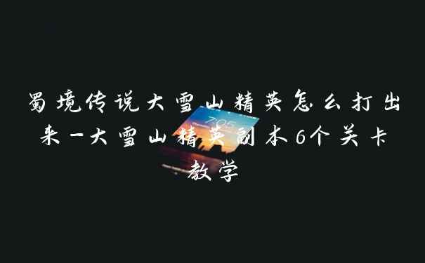 蜀境传说大雪山精英怎么打出来-大雪山精英副本6个关卡教学