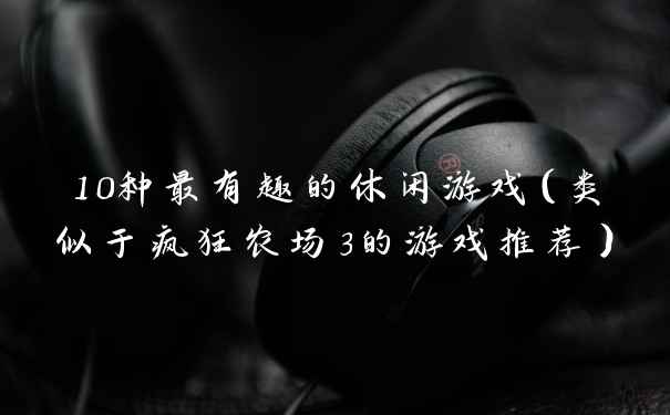 10种最有趣的休闲游戏(类似于疯狂农场3的游戏推荐)