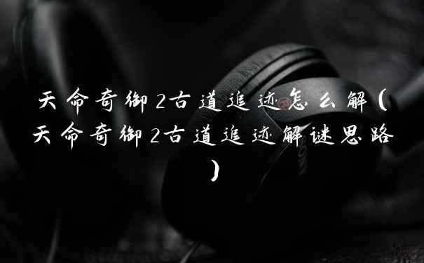 天命奇御2古道追迹怎么解(天命奇御2古道追迹解谜思路)