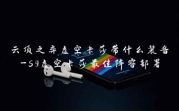 云顶之弈虚空卡莎带什么装备-s9虚空卡莎最佳阵容部署