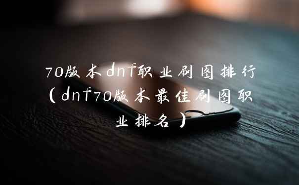 70版本dnf职业刷图排行（dnf70版本最佳刷图职业排名）