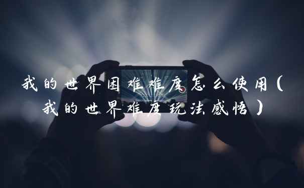 我的世界困难难度怎么使用（我的世界难度玩法感悟）