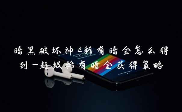 暗黑破坏神4稀有暗金怎么得到-超级稀有暗金获得策略