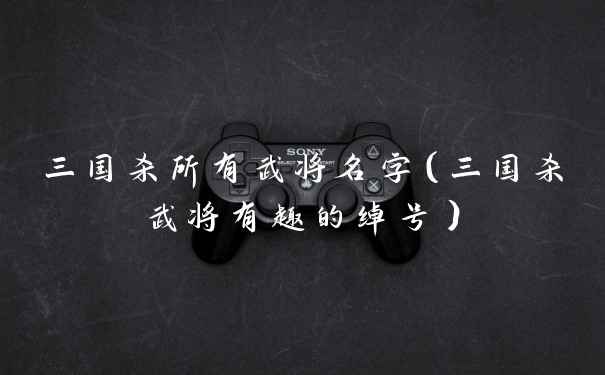 三国杀所有武将名字（三国杀武将有趣的绰号）