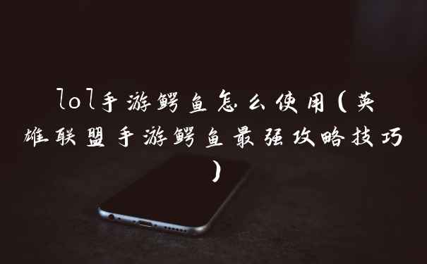 lol手游鳄鱼怎么使用（英雄联盟手游鳄鱼最强攻略技巧）