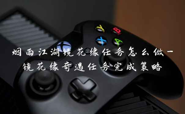 烟雨江湖镜花缘任务怎么做-镜花缘奇遇任务完成策略