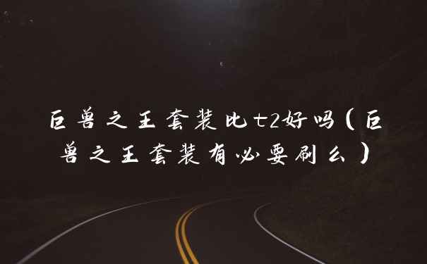 巨兽之王套装比t2好吗（巨兽之王套装有必要刷么）