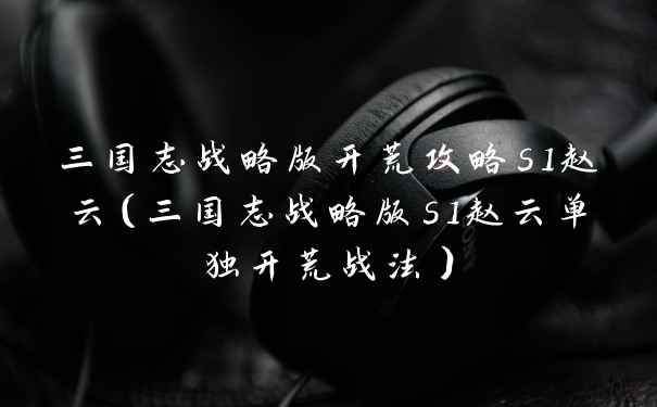 三国志战略版开荒攻略s1赵云（三国志战略版s1赵云单独开荒战法）
