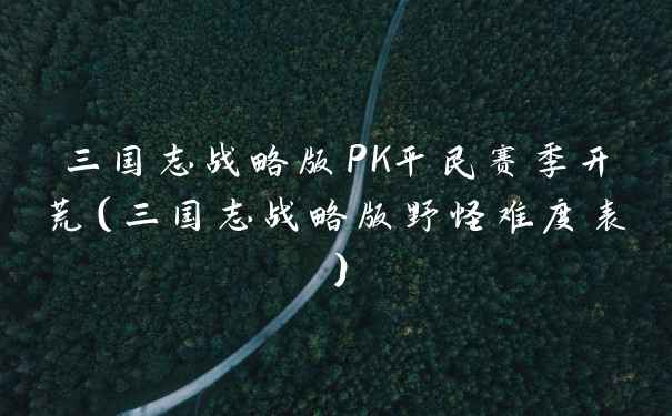 三国志战略版PK平民赛季开荒（三国志战略版野怪难度表）