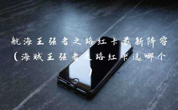 航海王强者之路红卡最新阵容（海贼王强者之路红卡选哪个）