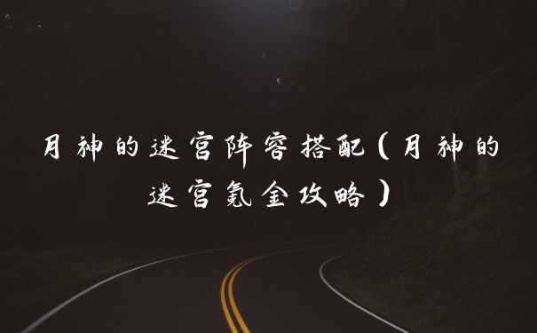 月神的迷宫阵容搭配（月神的迷宫氪金攻略）