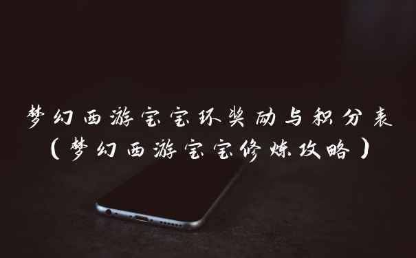 梦幻西游宝宝环奖励与积分表（梦幻西游宝宝修炼攻略）