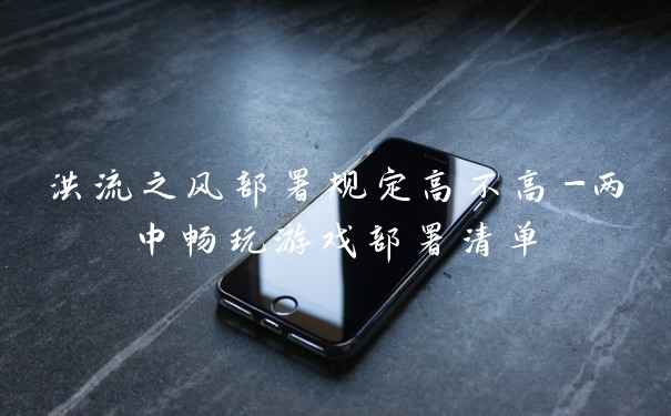 洪流之风部署规定高不高-两中畅玩游戏部署清单