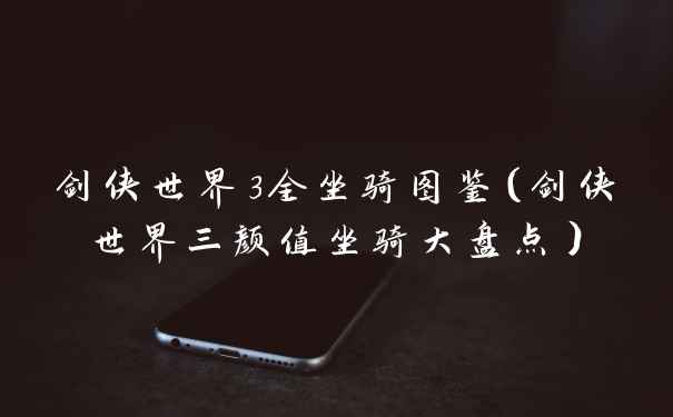 剑侠世界3全坐骑图鉴（剑侠世界三颜值坐骑大盘点）