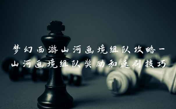 梦幻西游山河画境组队攻略-山河画境组队奖励和速刷技巧