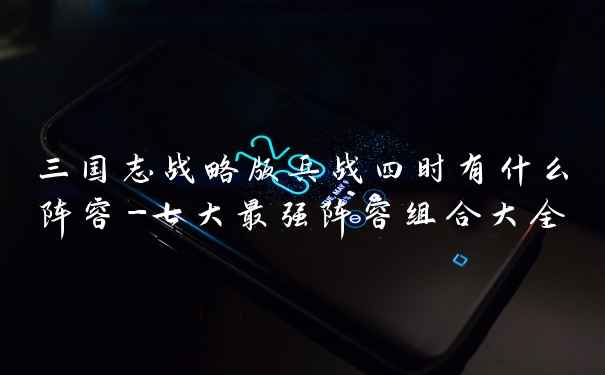 三国志战略版兵战四时有什么阵容-七大最强阵容组合大全