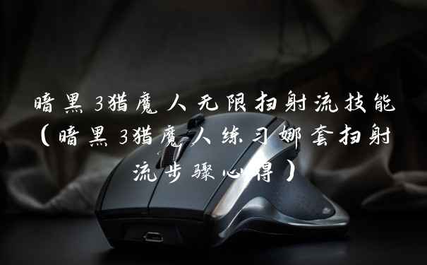 暗黑3猎魔人无限扫射流技能（暗黑3猎魔人练习娜套扫射流步骤心得）