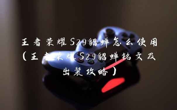 王者荣耀S29貂蝉怎么使用(王者荣耀S29貂蝉铭文及出装攻略)