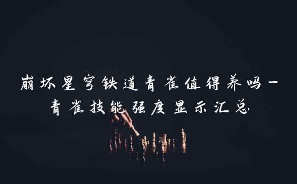 崩坏星穹铁道青雀值得养吗-青雀技能强度显示汇总