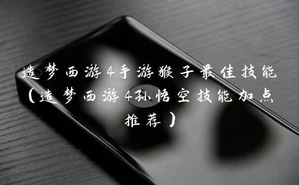 造梦西游4手游猴子最佳技能（造梦西游4孙悟空技能加点推荐）