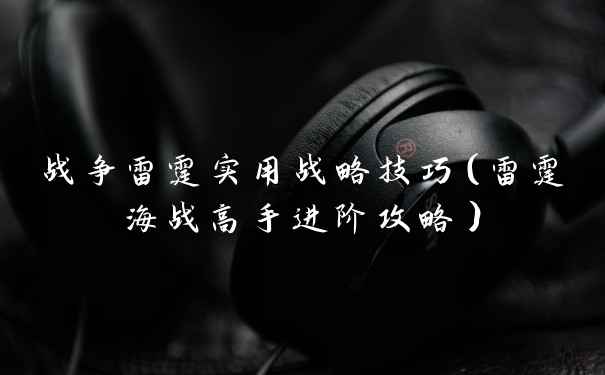战争雷霆实用战略技巧（雷霆海战高手进阶攻略）