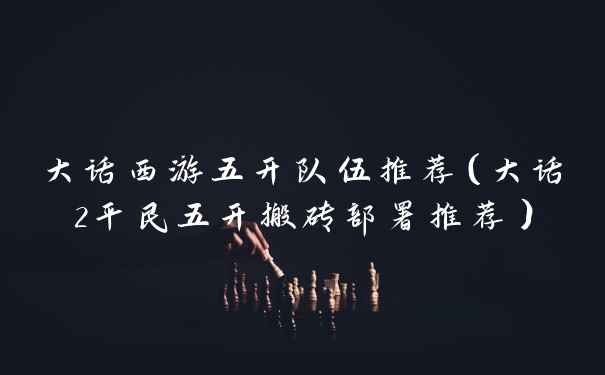 大话西游五开队伍推荐（大话2平民五开搬砖部署推荐）