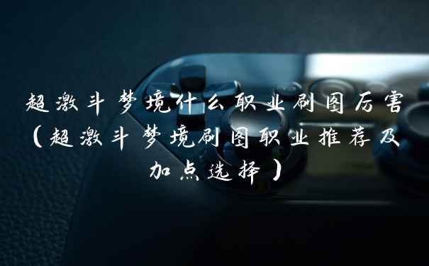 超激斗梦境什么职业刷图厉害（超激斗梦境刷图职业推荐及加点选择）