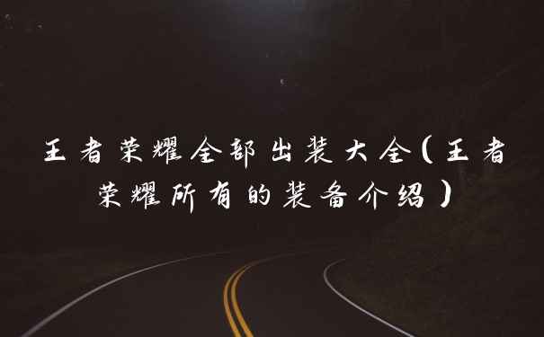 王者荣耀全部出装大全（王者荣耀所有的装备介绍）