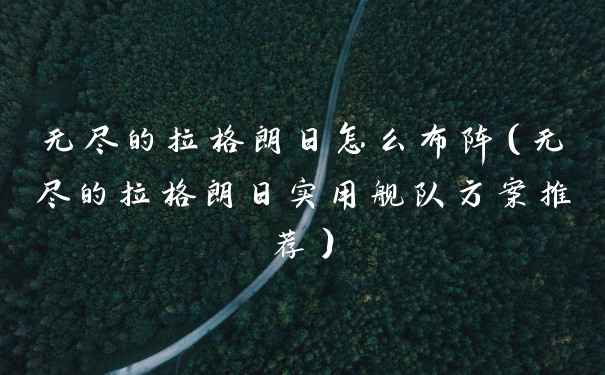 无尽的拉格朗日怎么布阵（无尽的拉格朗日实用舰队方案推荐）